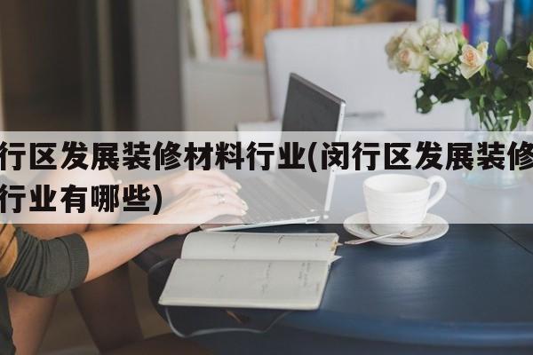 闵行区发展装修材料行业(闵行区发展装修材料行业有哪些)